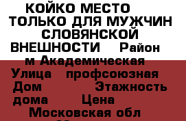 КОЙКО-МЕСТО..... ТОЛЬКО ДЛЯ МУЖЧИН СЛОВЯНСКОЙ ВНЕШНОСТИ  › Район ­ м.Академическая › Улица ­ профсоюзная › Дом ­ 16/10 › Этажность дома ­ 8 › Цена ­ 10 000 - Московская обл., Москва г. Недвижимость » Квартиры аренда   